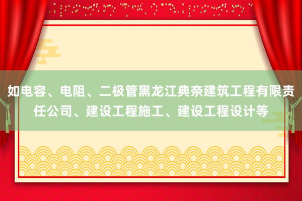 如电容、电阻、二极管黑龙江典奈建筑工程有限责任公司、建设工程施工、建设工程设计等